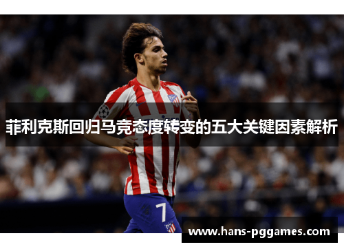 菲利克斯回归马竞态度转变的五大关键因素解析 菲利克斯回归马竞态度转变的五大关键因素解析