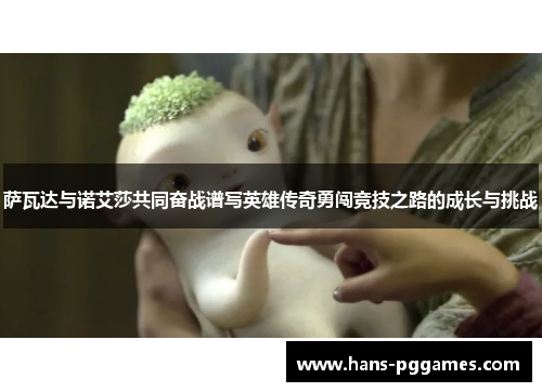 萨瓦达与诺艾莎共同奋战谱写英雄传奇勇闯竞技之路的成长与挑战 萨瓦达与诺艾莎共同奋战谱写英雄传奇勇闯竞技之路的成长与挑战