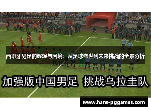 西班牙男足的辉煌与困境:从足球盛世到未来挑战的全景分析 西班牙男足的辉煌与困境:从足球盛世到未来挑战的全景分析