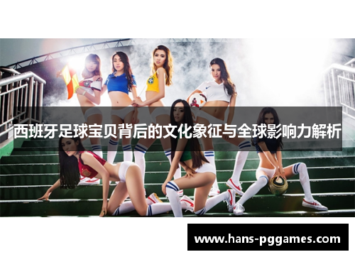 西班牙足球宝贝背后的文化象征与全球影响力解析 西班牙足球宝贝背后的文化象征与全球影响力解析