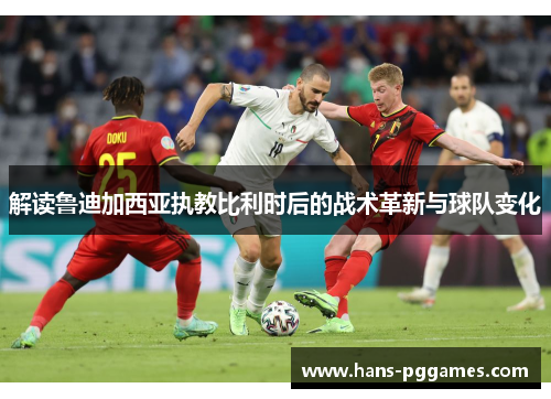 解读鲁迪加西亚执教比利时后的战术革新与球队变化 解读鲁迪加西亚执教比利时后的战术革新与球队变化