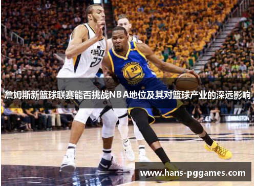 詹姆斯新篮球联赛能否挑战NBA地位及其对篮球产业的深远影响 詹姆斯新篮球联赛能否挑战NBA地位及其对篮球产业的深远影响