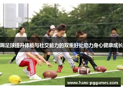踢足球提升体能与社交能力的双重好处助力身心健康成长 踢足球提升体能与社交能力的双重好处助力身心健康成长