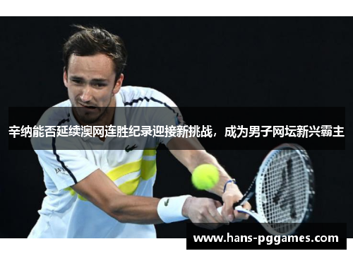 辛纳能否延续澳网连胜纪录迎接新挑战,成为男子网坛新兴霸主 辛纳能否延续澳网连胜纪录迎接新挑战,成为男子网坛新兴霸主