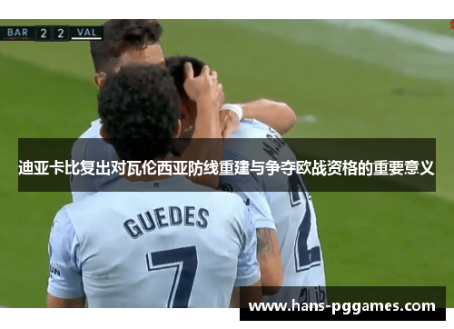 迪亚卡比复出对瓦伦西亚防线重建与争夺欧战资格的重要意义 迪亚卡比复出对瓦伦西亚防线重建与争夺欧战资格的重要意义