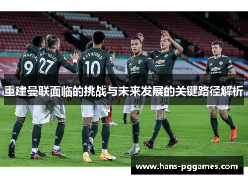 重建曼联面临的挑战与未来发展的关键路径解析 重建曼联面临的挑战与未来发展的关键路径解析