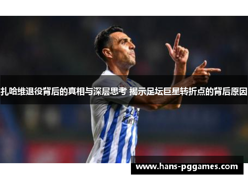 扎哈维退役背后的真相与深层思考 揭示足坛巨星转折点的背后原因