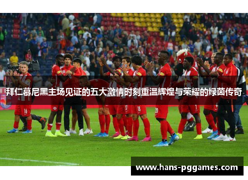 拜仁慕尼黑主场见证的五大激情时刻重温辉煌与荣耀的绿茵传奇 拜仁慕尼黑主场见证的五大激情时刻重温辉煌与荣耀的绿茵传奇