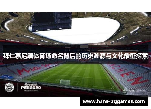 拜仁慕尼黑体育场命名背后的历史渊源与文化象征探索 拜仁慕尼黑体育场命名背后的历史渊源与文化象征探索