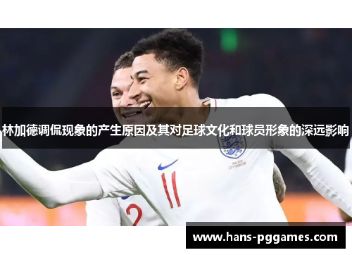 林加德调侃现象的产生原因及其对足球文化和球员形象的深远影响 林加德调侃现象的产生原因及其对足球文化和球员形象的深远影响