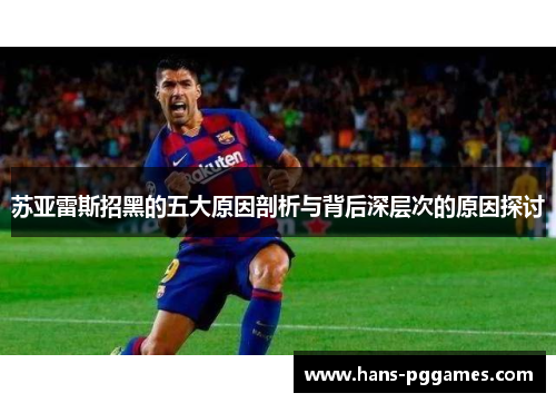 苏亚雷斯招黑的五大原因剖析与背后深层次的原因探讨