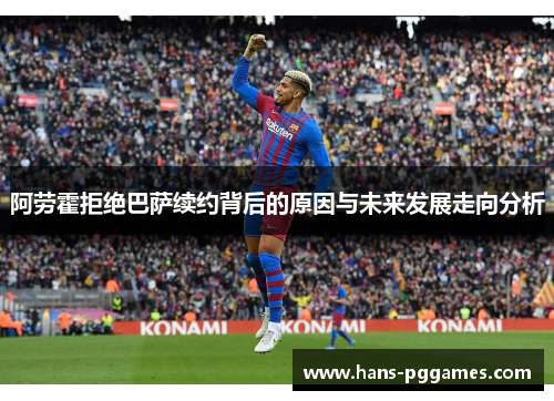 阿劳霍拒绝巴萨续约背后的原因与未来发展走向分析