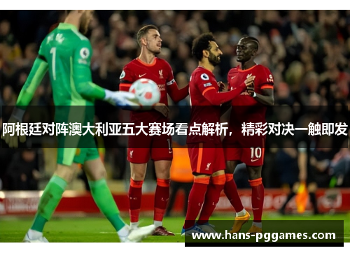 阿根廷对阵澳大利亚五大赛场看点解析,精彩对决一触即发 阿根廷对阵澳大利亚五大赛场看点解析,精彩对决一触即发