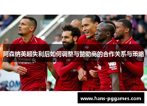 阿森纳英超失利后如何调整与赞助商的合作关系与策略 阿森纳英超失利后如何调整与赞助商的合作关系与策略