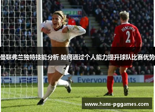 曼联弗兰独特技能分析 如何通过个人能力提升球队比赛优势