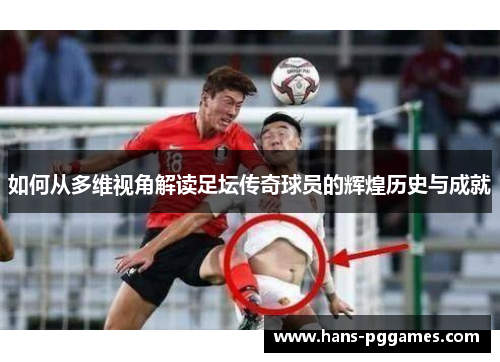 如何从多维视角解读足坛传奇球员的辉煌历史与成就