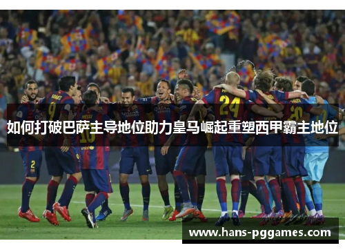 如何打破巴萨主导地位助力皇马崛起重塑西甲霸主地位