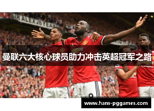 曼联六大核心球员助力冲击英超冠军之路 曼联六大核心球员助力冲击英超冠军之路