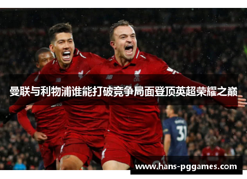 曼联与利物浦谁能打破竞争局面登顶英超荣耀之巅 曼联与利物浦谁能打破竞争局面登顶英超荣耀之巅