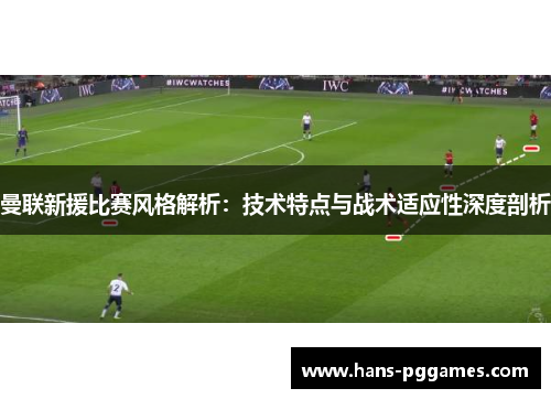 曼联新援比赛风格解析：技术特点与战术适应性深度剖析