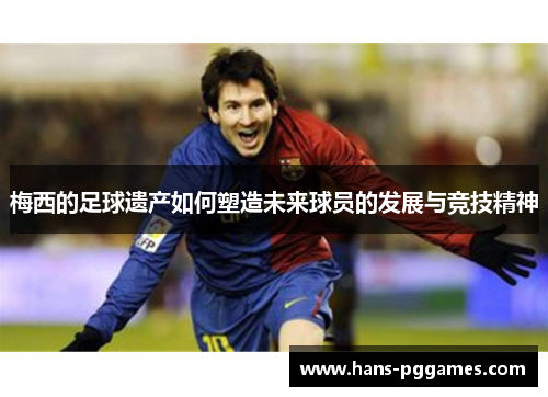 梅西的足球遗产如何塑造未来球员的发展与竞技精神
