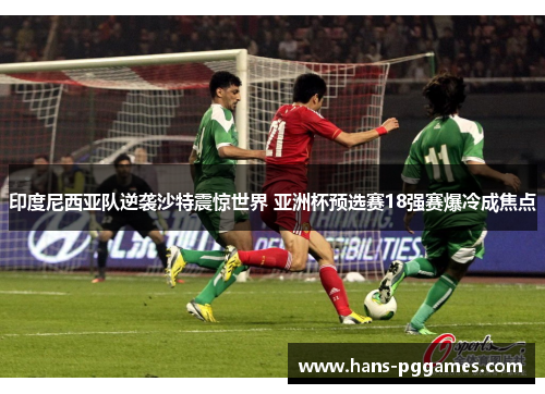 印度尼西亚队逆袭沙特震惊世界 亚洲杯预选赛18强赛爆冷成焦点