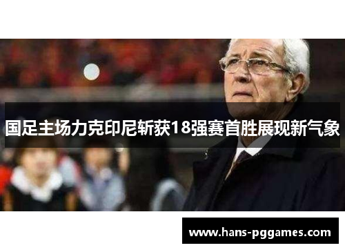 国足主场力克印尼斩获18强赛首胜展现新气象