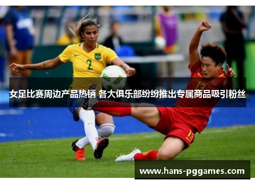 女足比赛周边产品热销 各大俱乐部纷纷推出专属商品吸引粉丝 女足比赛周边产品热销 各大俱乐部纷纷推出专属商品吸引粉丝