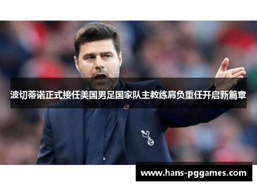 波切蒂诺正式接任美国男足国家队主教练肩负重任开启新篇章