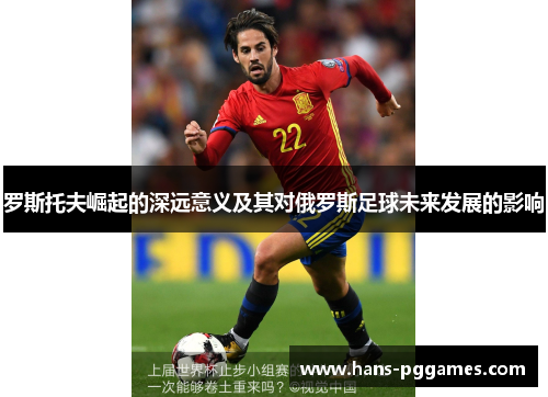 罗斯托夫崛起的深远意义及其对俄罗斯足球未来发展的影响 罗斯托夫崛起的深远意义及其对俄罗斯足球未来发展的影响