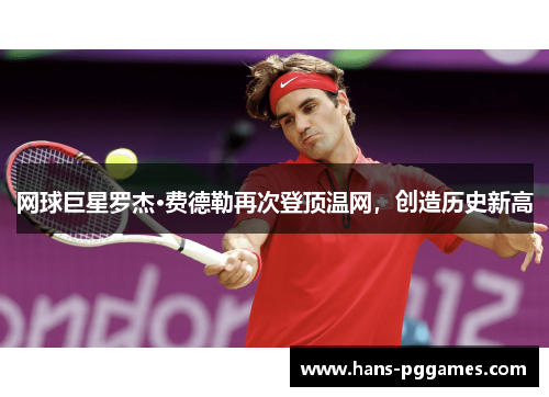 网球巨星罗杰·费德勒再次登顶温网,创造历史新高 网球巨星罗杰·费德勒再次登顶温网,创造历史新高