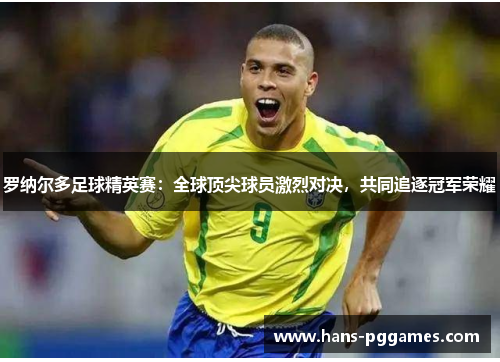 罗纳尔多足球精英赛:全球顶尖球员激烈对决,共同追逐冠军荣耀 罗纳尔多足球精英赛:全球顶尖球员激烈对决,共同追逐冠军荣耀