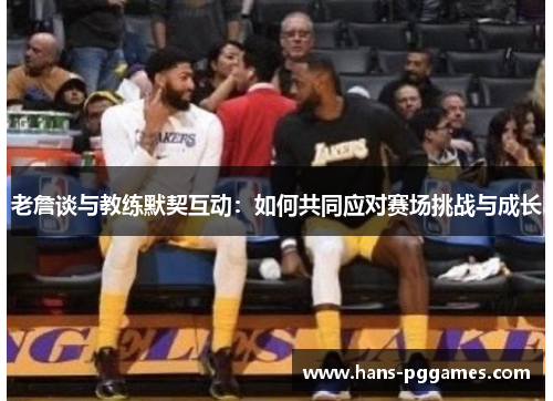 老詹谈与教练默契互动：如何共同应对赛场挑战与成长