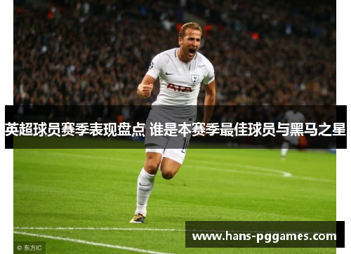 英超球员赛季表现盘点 谁是本赛季最佳球员与黑马之星