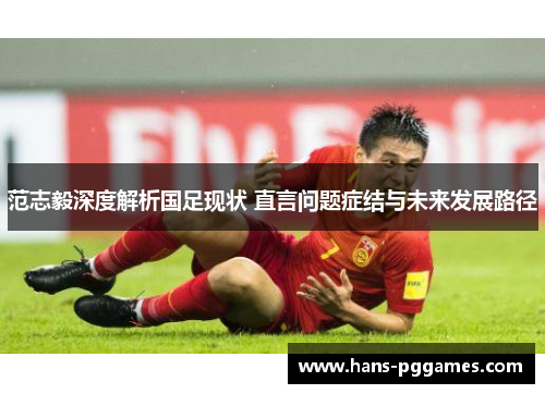 范志毅深度解析国足现状 直言问题症结与未来发展路径