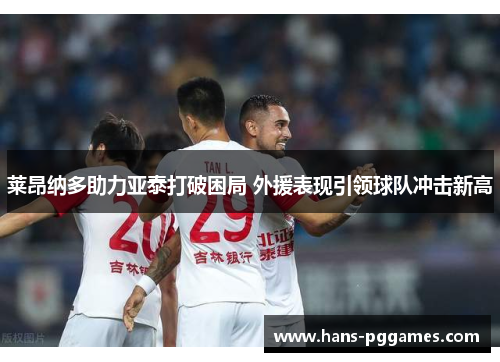 莱昂纳多助力亚泰打破困局 外援表现引领球队冲击新高