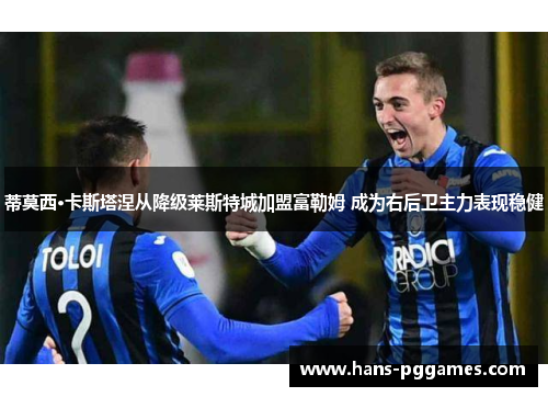 蒂莫西·卡斯塔涅从降级莱斯特城加盟富勒姆 成为右后卫主力表现稳健