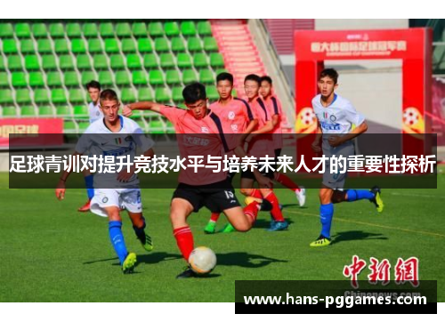足球青训对提升竞技水平与培养未来人才的重要性探析