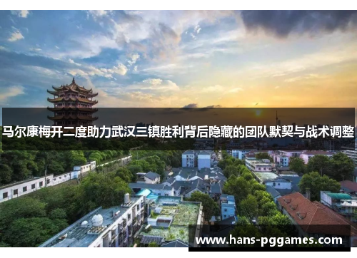 马尔康梅开二度助力武汉三镇胜利背后隐藏的团队默契与战术调整