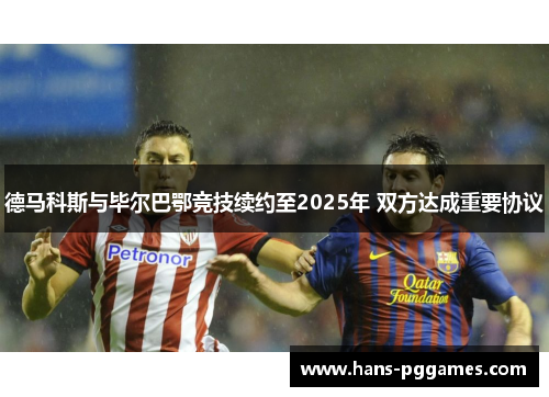 德马科斯与毕尔巴鄂竞技续约至2025年 双方达成重要协议 德马科斯与毕尔巴鄂竞技续约至2025年 双方达成重要协议
