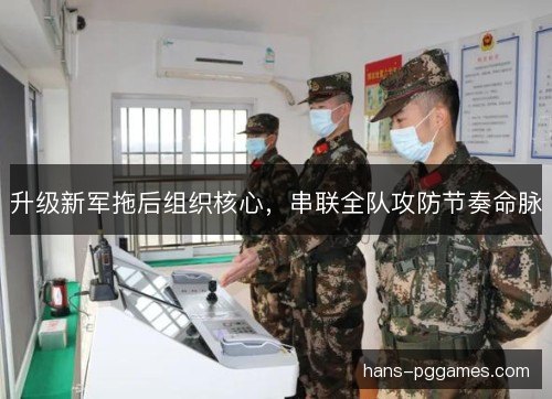 升级新军拖后组织核心,串联全队攻防节奏命脉 升级新军拖后组织核心,串联全队攻防节奏命脉