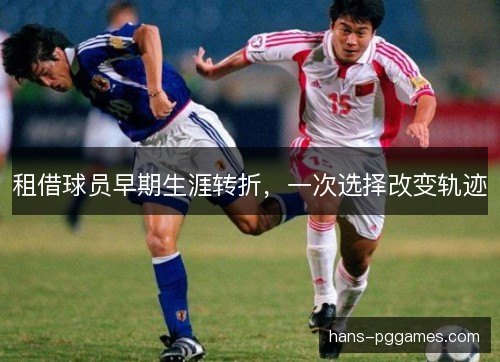 租借球员早期生涯转折,一次选择改变轨迹 租借球员早期生涯转折,一次选择改变轨迹